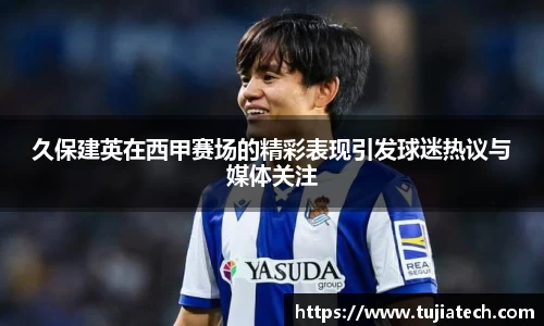久保建英在西甲赛场的精彩表现引发球迷热议与媒体关注